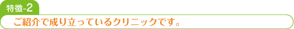 ご紹介で成り立っているクリニックです。