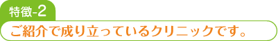 ご紹介で成り立っているクリニックです。