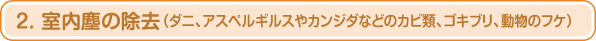2. 室内塵の除去（ダニ、アスペルギルスやカンジダなどのカビ類、ゴキブリ、動物のフケ）