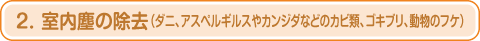 2. 室内塵の除去（ダニ、アスペルギルスやカンジダなどのカビ類、ゴキブリ、動物のフケ）
