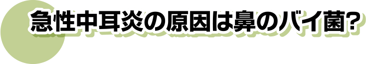 急性中耳炎の原因は鼻のバイ菌？