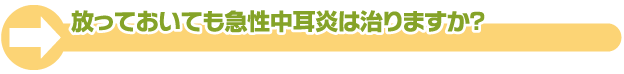 放っておいても急性中耳炎は治りますか？