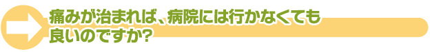 痛みが治まれば病院に行かなくても良いのですか？