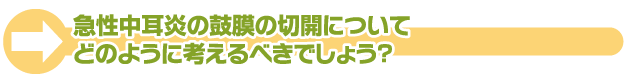 急性中耳炎の鼓膜の切開についてどのように考えるべきでしょう？