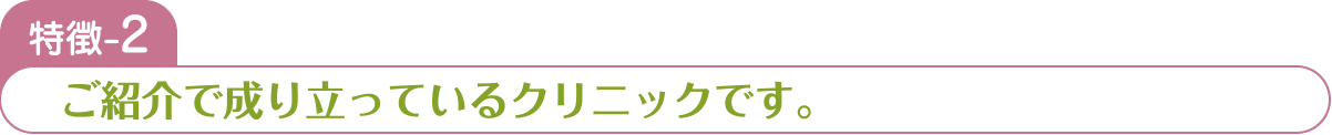 特徴-2 ご紹介で成り立っているクリニックです。