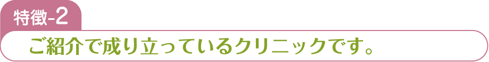 特徴-2 ご紹介で成り立っているクリニックです。