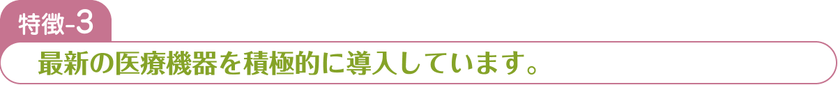 特徴-3 最新の医療機器を積極的に導入しています。