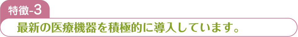 特徴-3 最新の医療機器を積極的に導入しています。