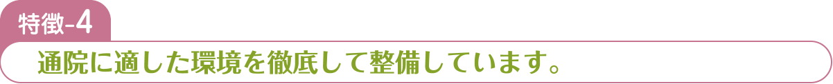 特徴-4 通院に適した環境を徹底して整備しています。