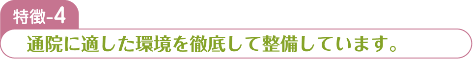 特徴-4 通院に適した環境を徹底して整備しています。