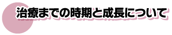 治療までの時期と成長について