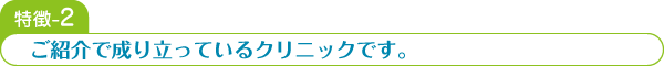 特徴-2 ご紹介で成り立っているクリニックです。