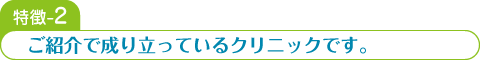 特徴-2 ご紹介で成り立っているクリニックです。