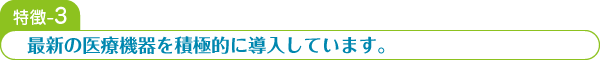 特徴-3 最新の医療機器を積極的に導入しています。