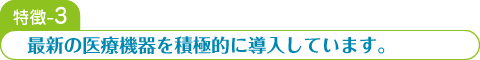 特徴-3 最新の医療機器を積極的に導入しています。