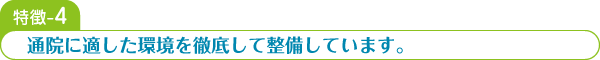 特徴-4 通院に適した環境を徹底して整備しています。