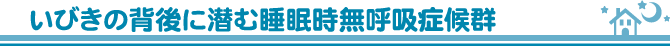 いびきの背後に潜む睡眠時無呼吸症候群