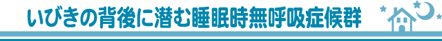 いびきの背後に潜む睡眠時無呼吸症候群